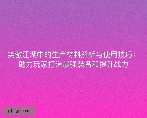 笑傲江湖中的生产材料解析与使用技巧：助力玩家打造最强装备和提升战力