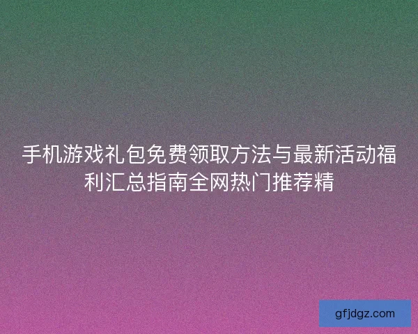 手机游戏礼包免费领取方法与最新活动福利汇总指南全网热门推荐精