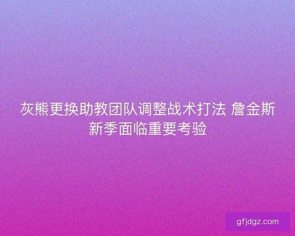 灰熊更换助教团队调整战术打法 詹金斯新季面临重要考验