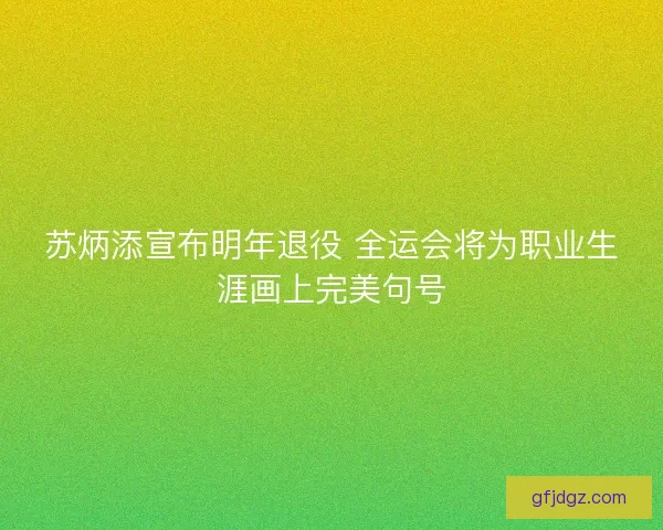 苏炳添宣布明年退役 全运会将为职业生涯画上完美句号