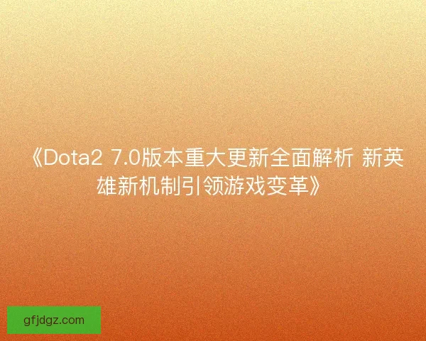《Dota2 7.0版本重大更新全面解析 新英雄新机制引领游戏变革》