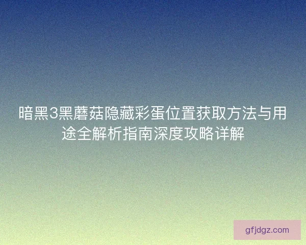 暗黑3黑蘑菇隐藏彩蛋位置获取方法与用途全解析指南深度攻略详解