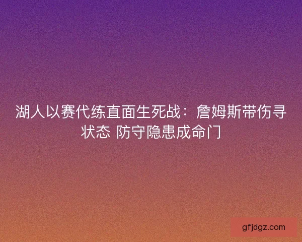 湖人以赛代练直面生死战：詹姆斯带伤寻状态 防守隐患成命门