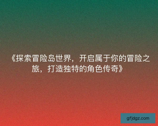 《探索冒险岛世界，开启属于你的冒险之旅，打造独特的角色传奇》