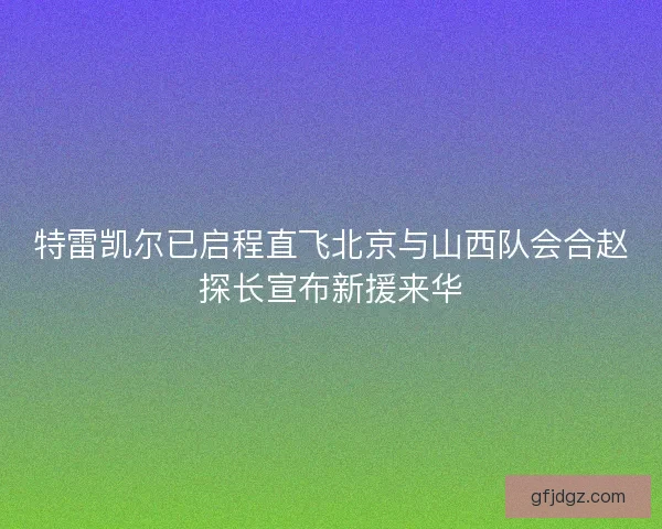 特雷凯尔已启程直飞北京与山西队会合赵探长宣布新援来华