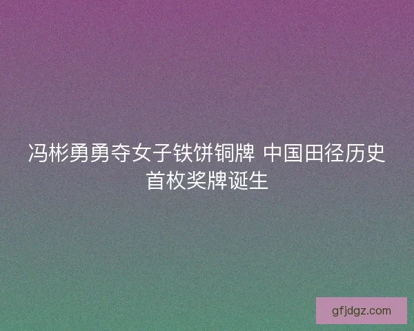 冯彬勇勇夺女子铁饼铜牌 中国田径历史首枚奖牌诞生