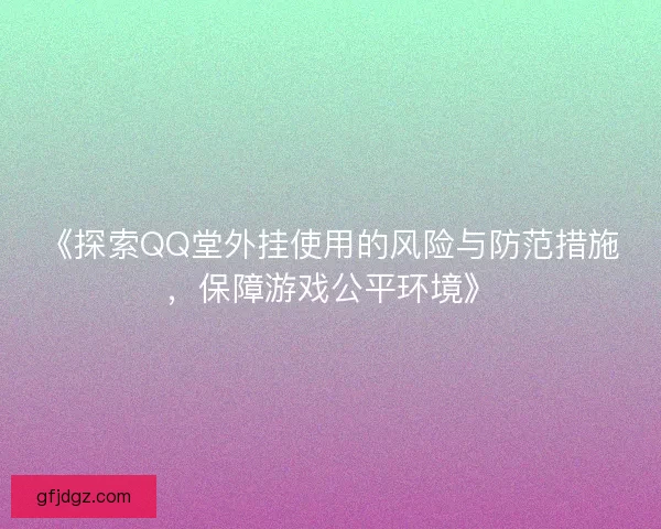 《探索QQ堂外挂使用的风险与防范措施，保障游戏公平环境》