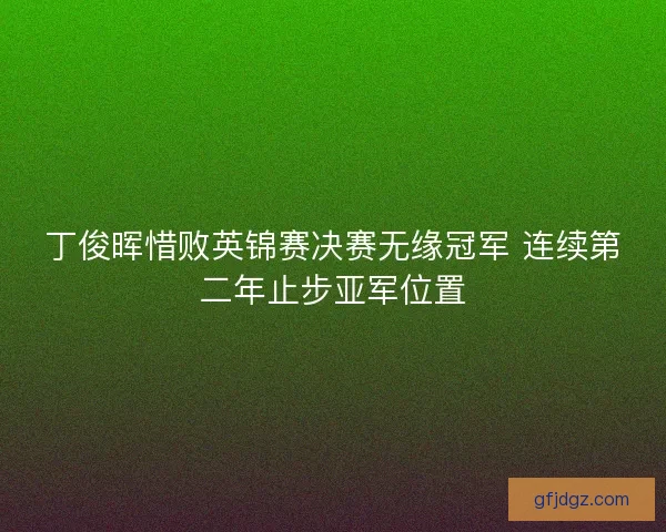 丁俊晖惜败英锦赛决赛无缘冠军 连续第二年止步亚军位置